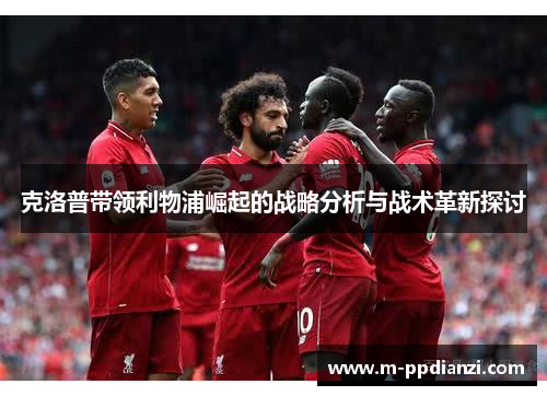 克洛普带领利物浦崛起的战略分析与战术革新探讨