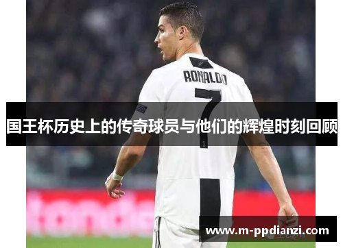 国王杯历史上的传奇球员与他们的辉煌时刻回顾