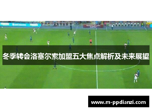 冬季转会洛塞尔索加盟五大焦点解析及未来展望
