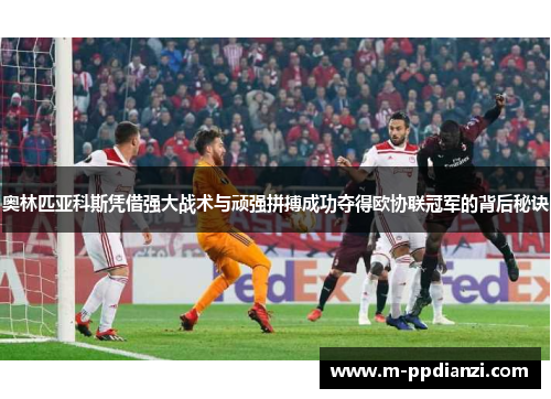 奥林匹亚科斯凭借强大战术与顽强拼搏成功夺得欧协联冠军的背后秘诀