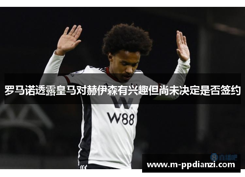 罗马诺透露皇马对赫伊森有兴趣但尚未决定是否签约