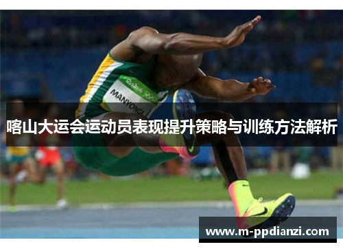 喀山大运会运动员表现提升策略与训练方法解析