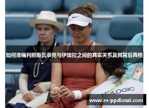 如何准确判断斯瓦泰克与伊埃拉之间的真实关系及其背后真相