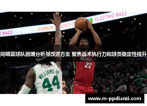 同曦篮球队困境分析与改进方案 聚焦战术执行力和球员稳定性提升