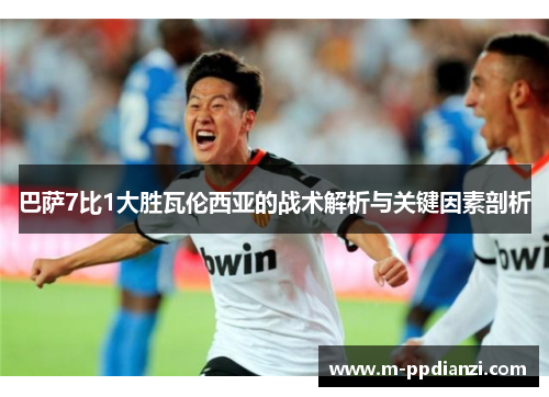 巴萨7比1大胜瓦伦西亚的战术解析与关键因素剖析
