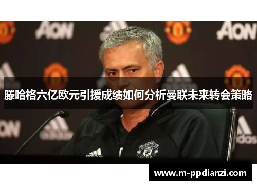 滕哈格六亿欧元引援成绩如何分析曼联未来转会策略