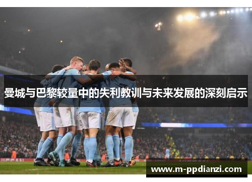 曼城与巴黎较量中的失利教训与未来发展的深刻启示