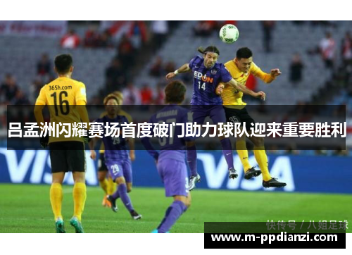 吕孟洲闪耀赛场首度破门助力球队迎来重要胜利