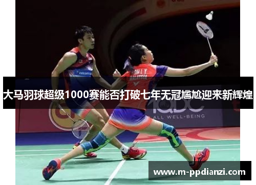大马羽球超级1000赛能否打破七年无冠尴尬迎来新辉煌