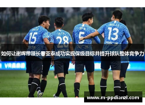 如何让谢晖带领长春亚泰成功实现保级目标并提升球队整体竞争力
