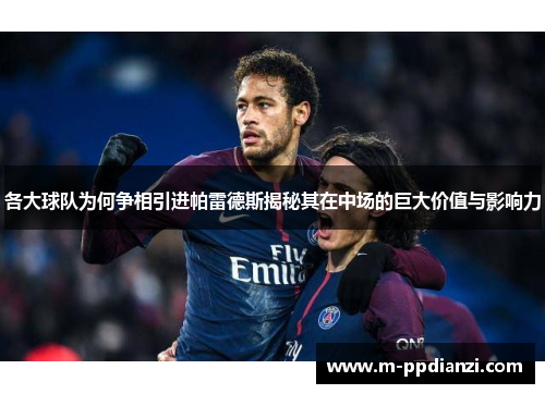 各大球队为何争相引进帕雷德斯揭秘其在中场的巨大价值与影响力