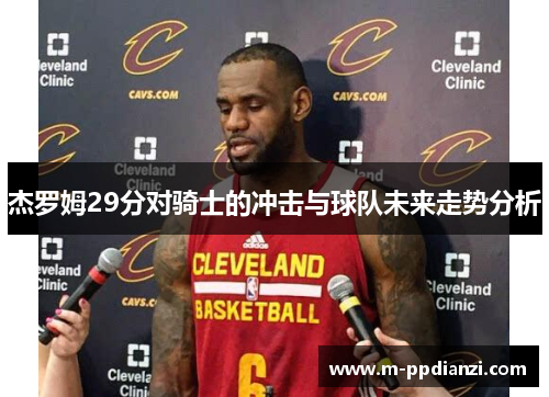杰罗姆29分对骑士的冲击与球队未来走势分析