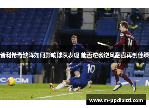 普利希奇缺阵如何影响球队表现 能否逆袭逆风翻盘再创佳绩