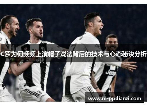 C罗为何频频上演帽子戏法背后的技术与心态秘诀分析