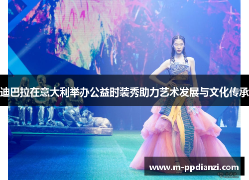 迪巴拉在意大利举办公益时装秀助力艺术发展与文化传承