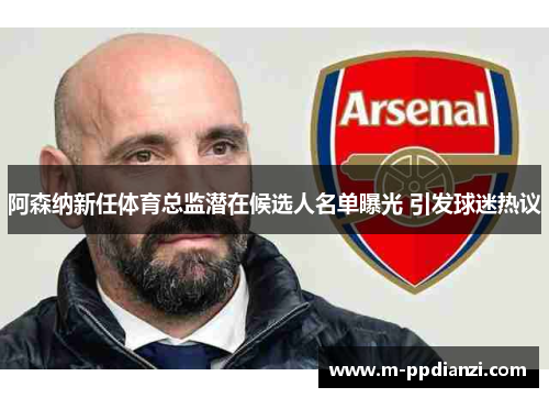 阿森纳新任体育总监潜在候选人名单曝光 引发球迷热议
