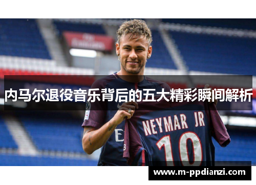 内马尔退役音乐背后的五大精彩瞬间解析