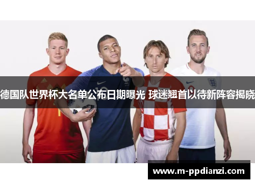 德国队世界杯大名单公布日期曝光 球迷翘首以待新阵容揭晓