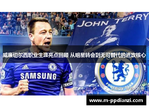 威廉切尔西职业生涯亮点回顾 从明星转会到无可替代的进攻核心