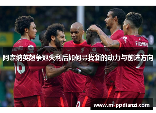 阿森纳英超争冠失利后如何寻找新的动力与前进方向