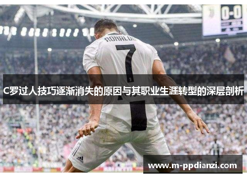 C罗过人技巧逐渐消失的原因与其职业生涯转型的深层剖析