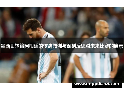 墨西哥输给阿根廷的惨痛教训与深刻反思对未来比赛的启示
