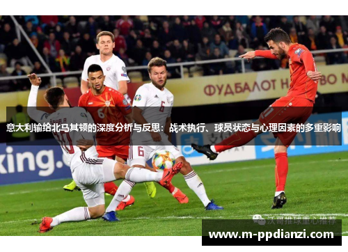 意大利输给北马其顿的深度分析与反思：战术执行、球员状态与心理因素的多重影响